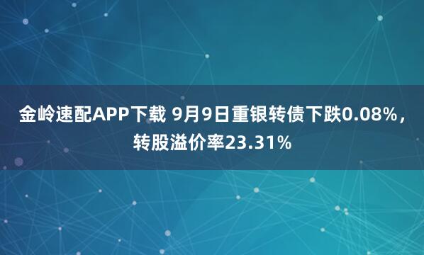 金岭速配APP下载 9月9日重银转债下跌0.08%，转股溢价率23.31%