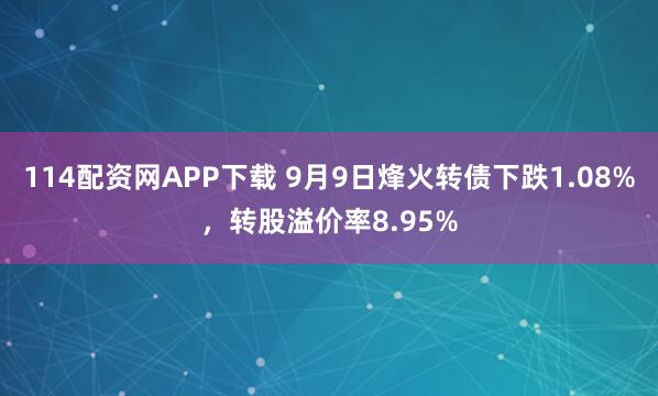 114配资网APP下载 9月9日烽火转债下跌1.08%，转股溢价率8.95%