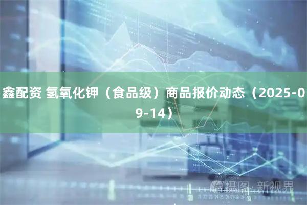 鑫配资 氢氧化钾（食品级）商品报价动态（2025-09-14）