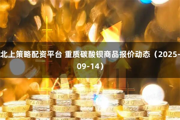 北上策略配资平台 重质碳酸钡商品报价动态（2025-09-14）