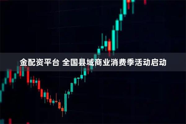 金配资平台 全国县域商业消费季活动启动