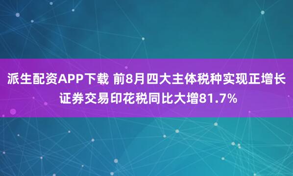 派生配资APP下载 前8月四大主体税种实现正增长 证券交易印花税同比大增81.7%