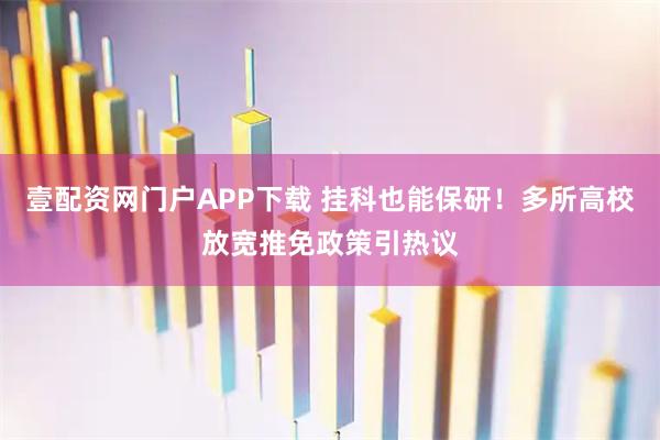 壹配资网门户APP下载 挂科也能保研！多所高校放宽推免政策引热议