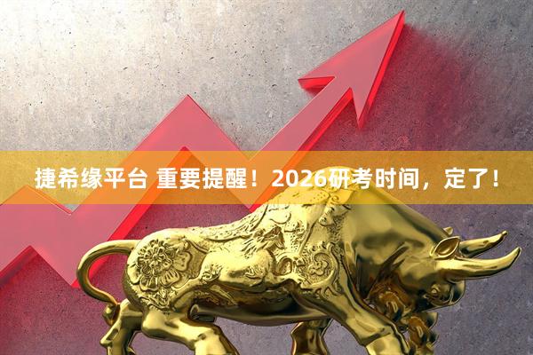 捷希缘平台 重要提醒！2026研考时间，定了！