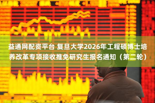 益通网配资平台 复旦大学2026年工程硕博士培养改革专项接收推免研究生报名通知（第二轮）