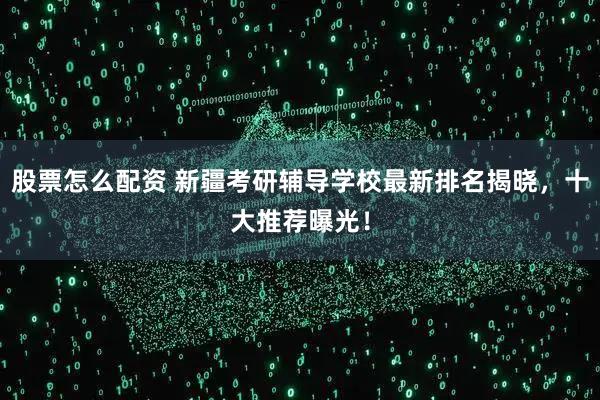 股票怎么配资 新疆考研辅导学校最新排名揭晓，十大推荐曝光！