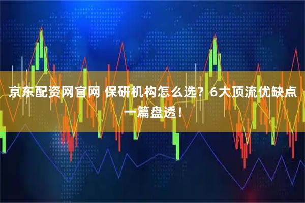 京东配资网官网 保研机构怎么选？6大顶流优缺点一篇盘透！