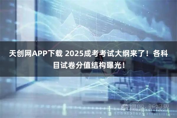 天创网APP下载 2025成考考试大纲来了！各科目试卷分值结构曝光！