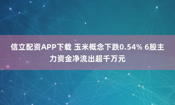 信立配资APP下载 玉米概念下跌0.54% 6股主力资金净流出超千万元