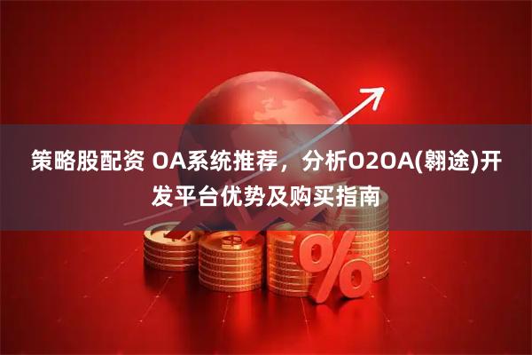 策略股配资 OA系统推荐,分析O2OA(翱途)开发平台优势及购买指南