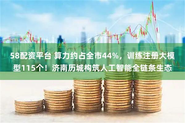 58配资平台 算力约占全市44%，训练注册大模型115个！济南历城构筑人工智能全链条生态