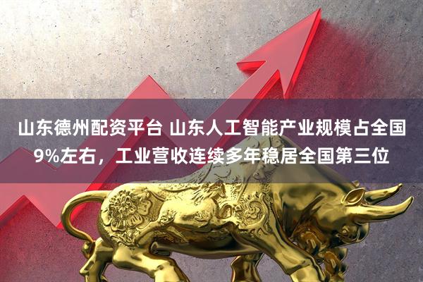 山东德州配资平台 山东人工智能产业规模占全国9%左右，工业营收连续多年稳居全国第三位