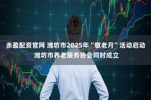 赤盈配资官网 潍坊市2025年“敬老月”活动启动 潍坊市养老服务协会同时成立