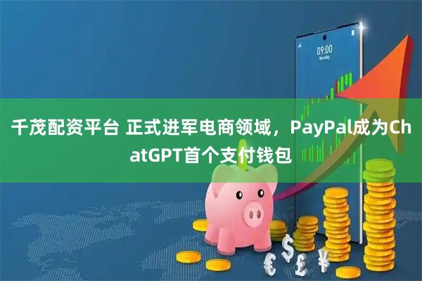 千茂配资平台 正式进军电商领域,PayPal成为ChatGPT首个支付钱包