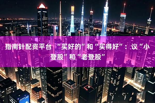 指南针配资平台  “买好的”和“买得好”：议“小登股”和“老登股”