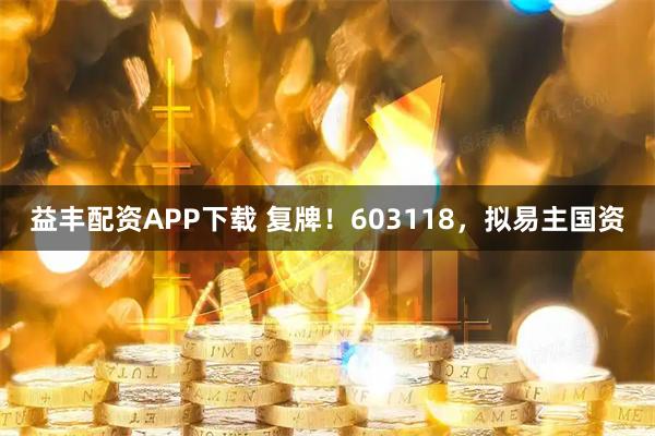 益丰配资APP下载 复牌！603118，拟易主国资