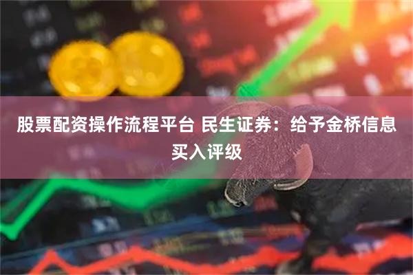 股票配资操作流程平台 民生证券：给予金桥信息买入评级