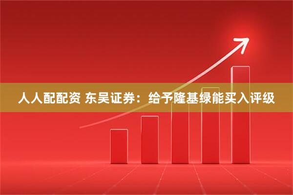 人人配配资 东吴证券：给予隆基绿能买入评级