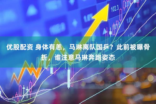 优股配资 身体有恙,马琳离队国乒?此前被曝骨折,谁注意马琳奔跑姿态