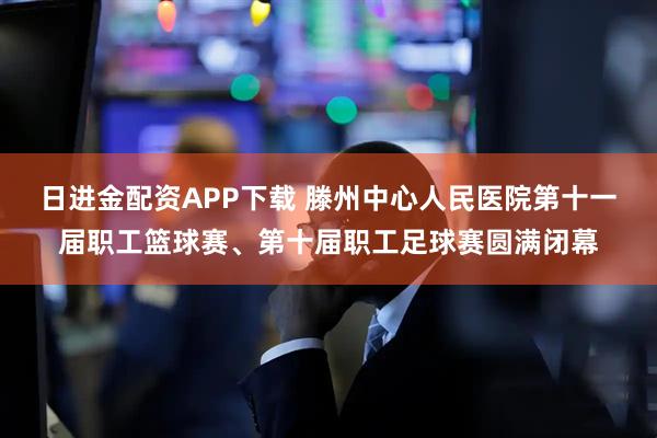 日进金配资APP下载 滕州中心人民医院第十一届职工篮球赛、第十届职工足球赛圆满闭幕