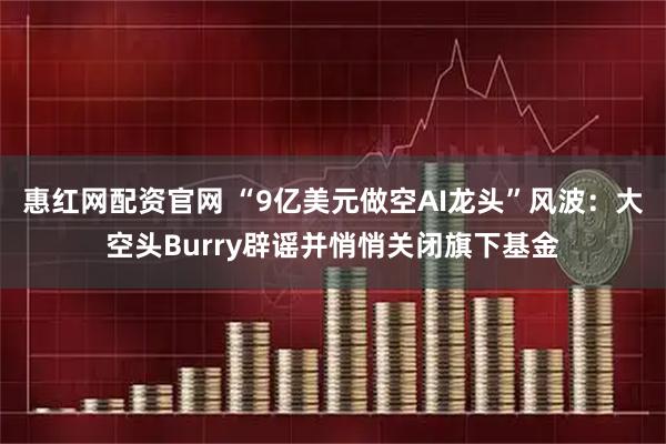 惠红网配资官网 “9亿美元做空AI龙头”风波:大空头Burry辟谣并悄悄关闭旗下基金