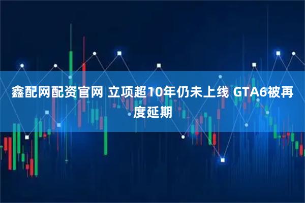 鑫配网配资官网 立项超10年仍未上线 GTA6被再度延期