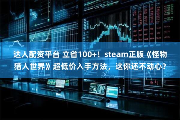 达人配资平台 立省100+！steam正版《怪物猎人世界》超低价入手方法，这你还不动心？