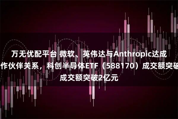 万无优配平台 微软、英伟达与Anthropic达成战略合作伙伴关系，科创半导体ETF（588170）成交额突破2亿元