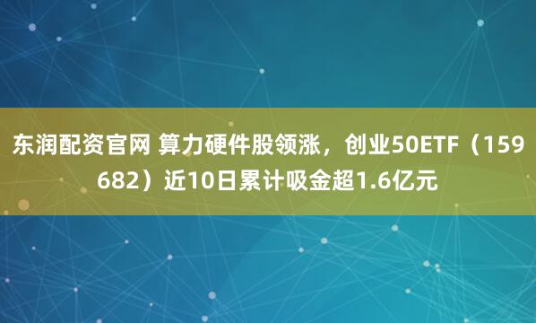 东润配资官网 算力硬件股领涨,创业50ETF(159682)近10日累计吸金超1.6亿元