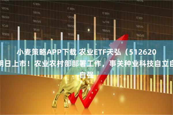小麦策略APP下载 农业ETF天弘(512620)明日上市!农业农村部部署工作,事关种业科技自立自强