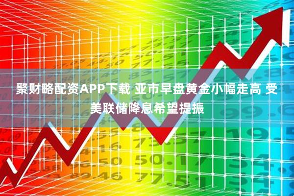 聚财略配资APP下载 亚市早盘黄金小幅走高 受美联储降息希望提振