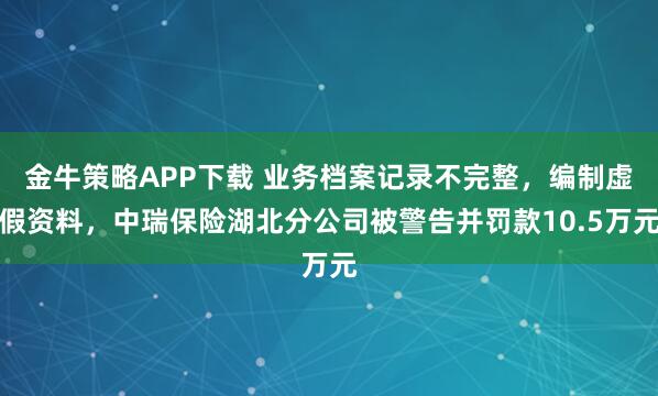 金牛策略APP下载 业务档案记录不完整，编制虚假资料，中瑞保险湖北分公司被警告并罚款10.5万元