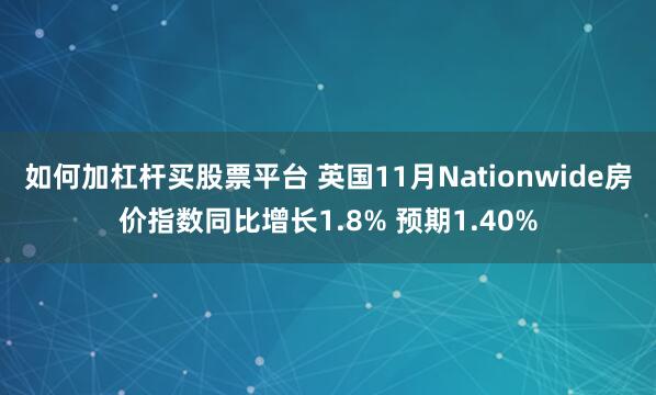 如何加杠杆买股票平台 英国11月Nationwide房价指数同比增长1.8% 预期1.40%