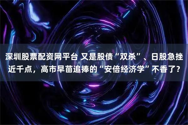 深圳股票配资网平台 又是股债“双杀”、日股急挫近千点，高市早苗追捧的“安倍经济学”不香了？