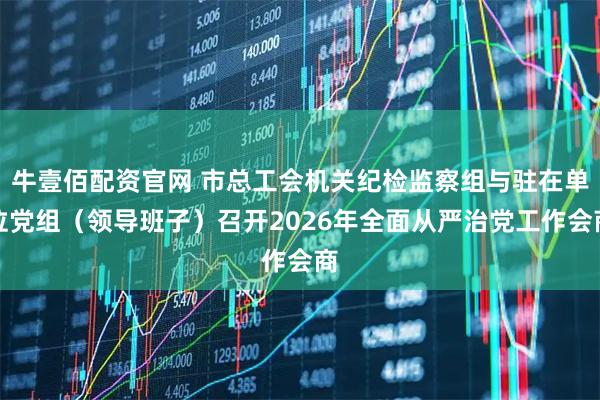 牛壹佰配资官网 市总工会机关纪检监察组与驻在单位党组(领导班子)召开2026年全面从严治党工作会商