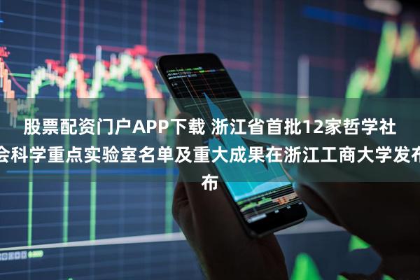 股票配资门户APP下载 浙江省首批12家哲学社会科学重点实验室名单及重大成果在浙江工商大学发布