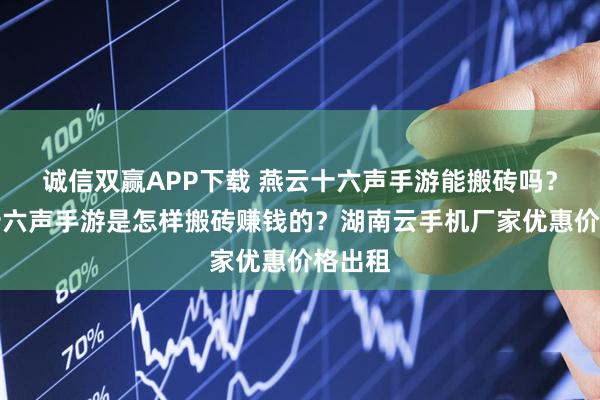 诚信双赢APP下载 燕云十六声手游能搬砖吗？燕云十六声手游是怎样搬砖赚钱的？湖南云手机厂家优惠价格出租