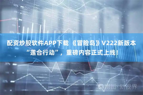 配资炒股软件APP下载 《冒险岛》V222新版本“莲合行动”，重磅内容正式上线！