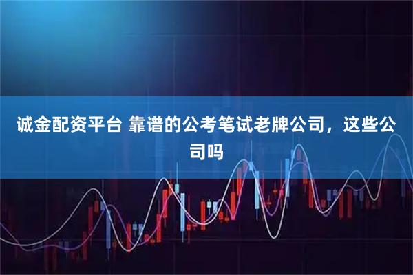 诚金配资平台 靠谱的公考笔试老牌公司，这些公司吗
