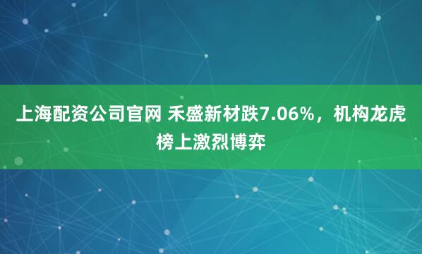 上海配资公司官网 禾盛新材跌7.06%，机构龙虎榜上激烈博弈