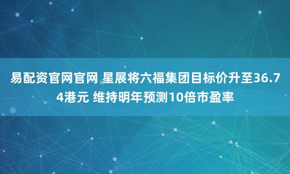 易配资官网官网 星展将六福集团目标价升至36.74港元 维持明年预测10倍市盈率