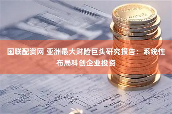 国联配资网 亚洲最大财险巨头研究报告：系统性布局科创企业投资