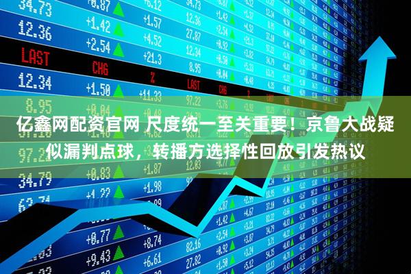 亿鑫网配资官网 尺度统一至关重要！京鲁大战疑似漏判点球，转播方选择性回放引发热议