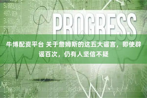牛博配资平台 关于詹姆斯的这五大谣言，即使辟谣百次，仍有人坚信不疑