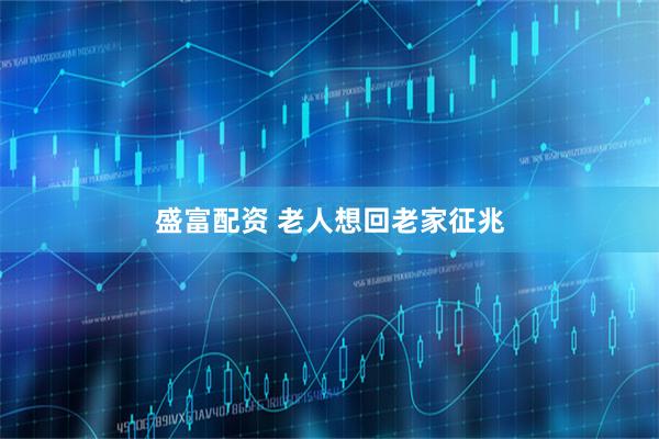 盛富配资 老人想回老家征兆