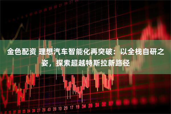 金色配资 理想汽车智能化再突破：以全栈自研之姿，探索超越特斯拉新路径