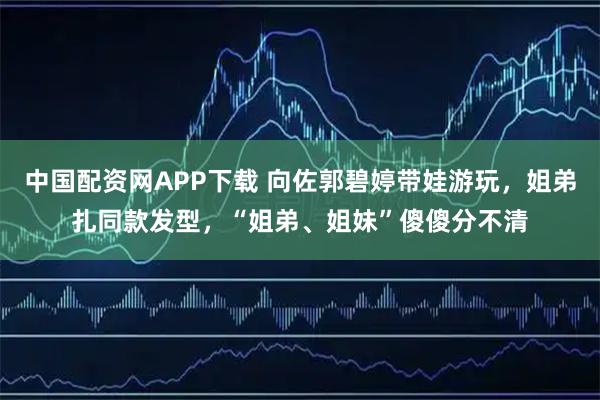 中国配资网APP下载 向佐郭碧婷带娃游玩，姐弟扎同款发型，“姐弟、姐妹”傻傻分不清