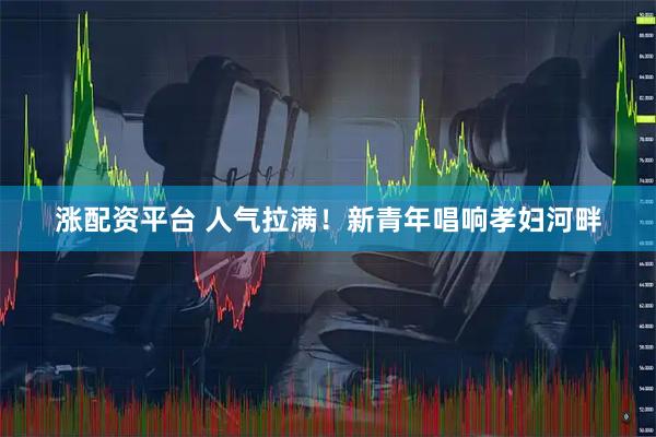涨配资平台 人气拉满！新青年唱响孝妇河畔