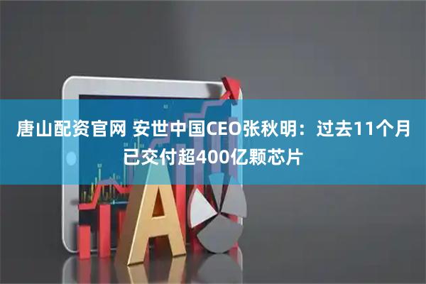 唐山配资官网 安世中国CEO张秋明：过去11个月已交付超400亿颗芯片