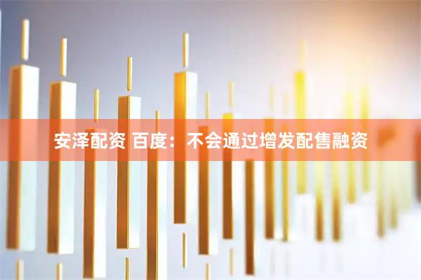安泽配资 百度：不会通过增发配售融资